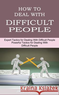 How to Deal With Difficult People: Powerful Tactics for Dealing With Difficult People (Expert Tactics for Dealing With Difficult People) Janet Schorr 9781990334740 Sharon Lohan