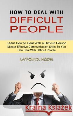 How to Deal With Difficult People: Master Effective Communication Skills So You Can Deal With Difficult People (Learn How to Deal With a Difficult Per Latonya Hook 9781990334757 Sharon Lohan