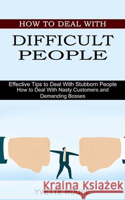 How to Deal With Difficult People: Effective Tips to Deal With Stubborn People (How to Deal With Nasty Customers and Demanding Bosses) Yvette Rouse 9781990334764 Sharon Lohan