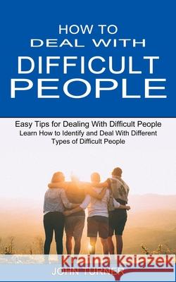 How to Deal With Difficult People: Learn How to Identify and Deal With Different Types of Difficult People (Easy Tips for Dealing With Difficult Peopl John Turner 9781990334771 Sharon Lohan