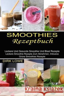 Smoothies Rezeptbuch: Leckere Und Gesunde Smoothie Und Blast Rezepte (Leckere Smoothie Rezepte Zum Abnehmen, Inklusive Grüne Smoothies Rezep Lowe, Dirk 9781990334887 Sharon Lohan