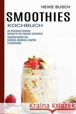 Smoothies Kochbuch: Smoothie Rezepte Zum Schnellen Abnehmen, Entgiften & Entschlacken (Die Ultimativen Smoothie Rezepte Für Den Täglichen Busch, Heike 9781990334917