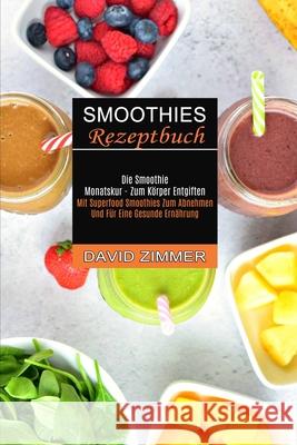 Smoothies Rezeptbuch: Mit Superfood Smoothies Zum Abnehmen Und Für Eine Gesunde Ernährung (Die Smoothie Monatskur - Zum Körper Entgiften) Zimmer, David 9781990334924