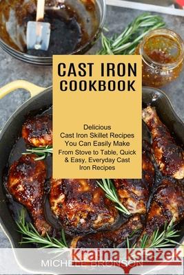 Cast Iron Cookbook: From Stove to Table, Quick & Easy, Everyday Cast Iron Recipes (Delicious Cast Iron Skillet Recipes You Can Easily Make Michele Bronson 9781990334986 Sharon Lohan