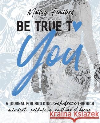 Be True To You: a Journal For Building Confidence Through Mindset, Self-Love, Routine and Focus: a Journal For Building Confidence Thr Fouillard, Mallory 9781990352317