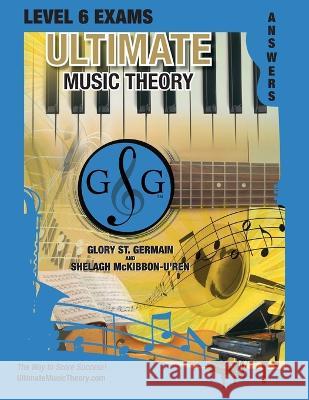LEVEL 6 Music Theory Exams Answer Book - Ultimate Music Theory Supplemental Exam Series: LEVEL 5, 6, 7 & 8 - Eight Exams in each Workbook PLUS Bonus E Glory S Shelagh McKibbon-U'Ren 9781990358142 Ultimate Music Theory Ltd.