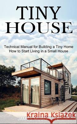 Tiny House: How to Start Living in a Small House (Technical Manual for Building a Tiny Home) James Musgrove 9781990373015 Tomas Edwards