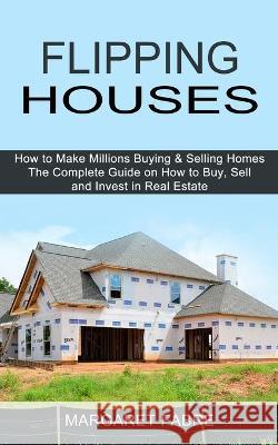 Flipping Houses: How to Make Millions Buying & Selling Homes (The Complete Guide on How to Buy, Sell and Invest in Real Estate) Margaret Fabre 9781990373152 Tomas Edwards