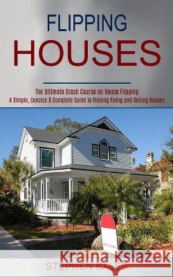 Flipping Houses: A Simple, Concise & Complete Guide to Finding Fixing and Selling Houses (The Ultimate Crash Course on House Flipping) Stephen Bales 9781990373176 Tomas Edwards