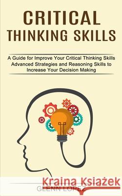 Critical Thinking Skills: Advanced Strategies and Reasoning Skills to Increase Your Decision Making (A Guide for Improve Your Critical Thinking Glenn Lopez 9781990373237 Tomas Edwards