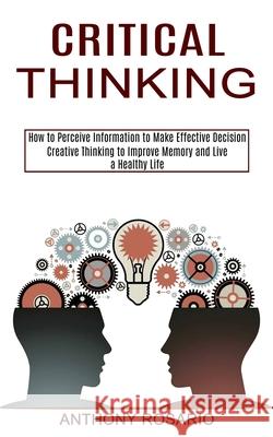 Critical Thinking: Creative Thinking to Improve Memory and Live a Healthy Life (How to Perceive Information to Make Effective Decision) Anthony Rosario 9781990373305 Tomas Edwards