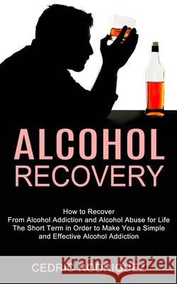 Alcohol Recovery: The Short Term in Order to Make You a Simple and Effective Alcohol Addiction (How to Recover From Alcohol Addiction an Cedric Rodriguez 9781990373329 Tomas Edwards