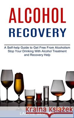 Alcohol Recovery: A Self-help Guide to Get Free From Alcoholism (Stop Your Drinking With Alcohol Treatment and Recovery Help) Laurie Segura 9781990373343 Tomas Edwards