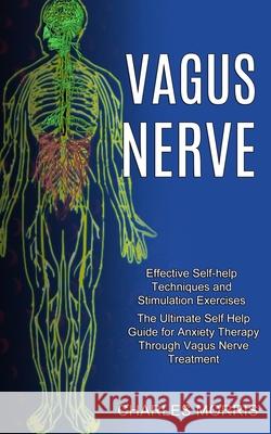 Vagus Nerve: The Ultimate Self Help Guide for Anxiety Therapy Through Vagus Nerve Treatment (Effective Self-help Techniques and Sti Charles Morris 9781990373428