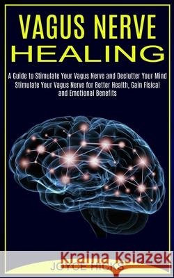 Vagus Nerve Healing: A Guide to Stimulate Your Vagus Nerve and Declutter Your Mind (Stimulate Your Vagus Nerve for Better Health, Gain Fisi Joyce Hicks 9781990373442 Tomas Edwards