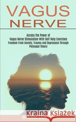 Vagus Nerve: Freedom From Anxiety, Trauma and Depression Through Polyvagal Theory (Access the Power of Vagus Nerve Stimulation With Brian Lopez 9781990373459 Tomas Edwards
