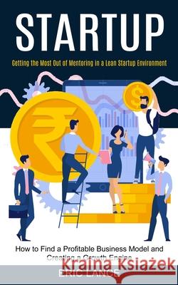 Startup: How to Find a Profitable Business Model and Creating a Growth Engine (Getting the Most Out of Mentoring in a Lean Star Eric Lance 9781990373503 Tomas Edwards