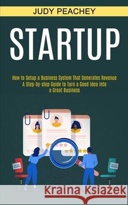Startup: A Step-by-step Guide to Turn a Good Idea Into a Great Business (How to Setup a Business System That Generates Revenue) Judy Peachey 9781990373527 Tomas Edwards