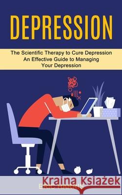 Depression: The Scientific Therapy to Cure Depression (An Effective Guide to Managing Your Depression) Eric Harris 9781990373596 Tomas Edwards