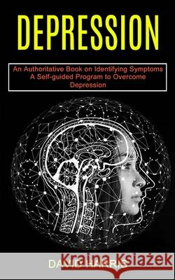 Depression: A Self-guided Program to Overcome Depression (An Authoritative Book on Identifying Symptoms) David Harris 9781990373602 Tomas Edwards