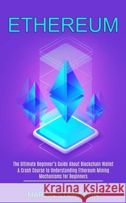 Ethereum: A Crash Course to Understanding Ethereum Mining Mechanisms for Beginners (The Ultimate Beginner's Guide About Blockcha Marlin Sturgeon 9781990373633 Tomas Edwards