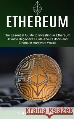Ethereum: Ultimate Beginner's Guide About Bitcoin and Ethereum Hardware Wallet (The Essential Guide to Investing in Ethereum) Alberto Trujillo 9781990373671 Tomas Edwards