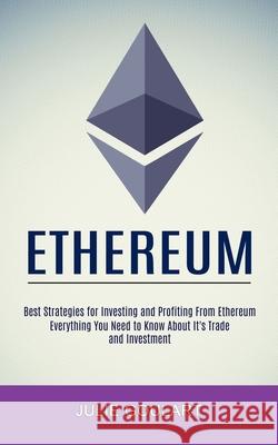 Ethereum: Everything You Need to Know About It's Trade and Investment (Best Strategies for Investing and Profiting From Ethereum Julie Goulart 9781990373695 Tomas Edwards