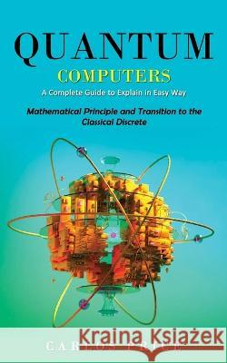 Quantum Computers: A Complete Guide to Explain in Easy Way(Mathematical Principle and Transition to the Classical Discrete) Carlos Price   9781990373725 Jordan Levy