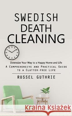Swedish Death Cleaning: Downsize Your Way to a Happy Home and Life (A Comprehensive and Practical Guide to a Clutter-free Life) Russel Guthrie   9781990373770 Regina Loviusher
