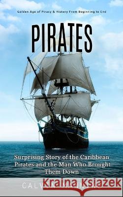 Pirates: Golden Age of Piracy & History From Beginning to End (Surprising Story of the Caribbean Pirates and the Man Who Brought Them Down) Calvin Manning   9781990373916 Tyson Maxwell