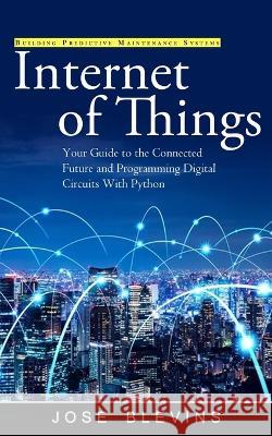 Internet of Things: Building Predictive Maintenance Systems (Your Guide to the Connected Future and Programming Digital Circuits With Python) Jose Blevins   9781990373961 Regina Loviusher