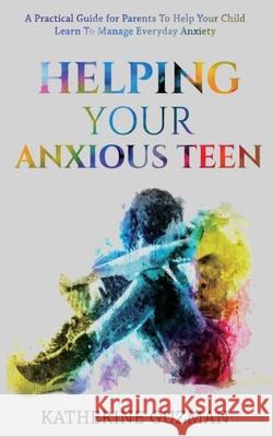 Helping Your Anxious Teen: A Practical Guide For Parents To Help Your Child Learn To Manage Everyday Anxiety Guzman, Katherine 9781990404047