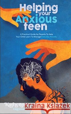Helping Your Anxious Teen: A Practical Guide for Parents To Help Your Child Learn To Manage Everyday Anxiety Katherine Guzman 9781990404115 Katherine Guzman