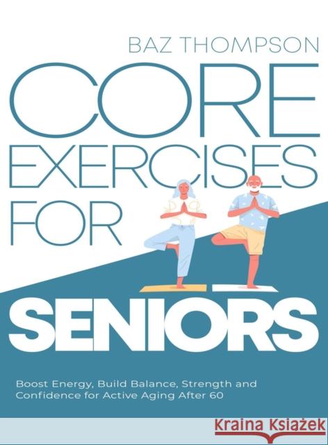 Core Exercises for Seniors: Boost Energy, Build Balance, Strength and Confidence for Active Aging After 60 Baz Thompson Britney Lynch  9781990404351 Baz Thompson