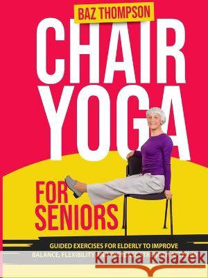 Chair Yoga for Seniors: Guided Exercises for Elderly to Improve Balance, Flexibility and Increase Strength After 60 Baz Thompson, Britney Lynch 9781990404368 Baz Thompson