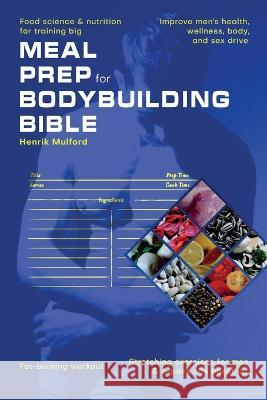 Meal Prep Bodybuilding Bible Food science & nutrition for training big. Improve men\'s health, wellness, body, and sex drive. Fat-burning workout. Stre Henrik Mulford 9781990409493