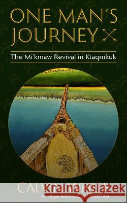 One Man's Journey: The Mi'kmaw Revival in Ktaqmkuk Calvin White 9781990445088 Memorial University Press