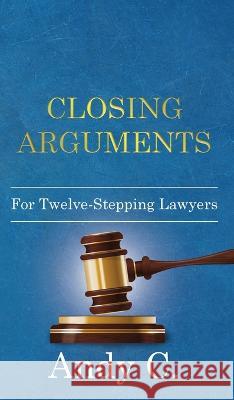 Closing Arguments: For Twelve-Stepping Lawyers Andy C 9781990446061 Richcrooks Enterprises (2000) Ltd.