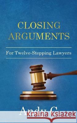 Closing Arguments: For Twelve-Stepping Lawyers Andy C 9781990446078 Richcrooks Enterprises (2000) Ltd.