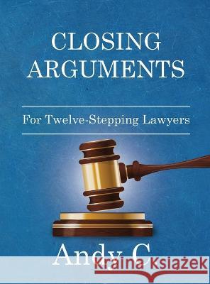 Closing Arguments: For Twelve-Stepping Lawyers Andy C 9781990446085 Richcrooks Enterprises (2000) Ltd.