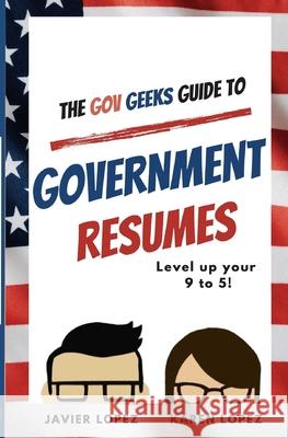 The Gov Geeks Guide to Government Resumes Karen Lopez Javier Lopez 9781990461033