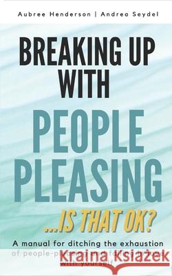 Breaking Up with People-Pleasing: Is that okay? Aubree Henderson, Andrea Seydel 9781990461095
