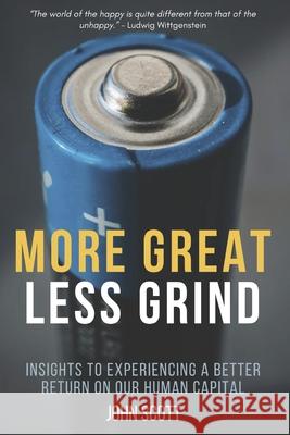 More Great Less Grind: Insights to experiencing a better return on our human capital. John Scott 9781990461149