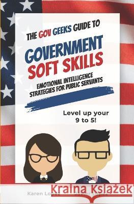 The Gov Geeks Guide to Government Soft Skills Karen Lopez Javier Lopez  9781990461392 Live Life Happy Publishing