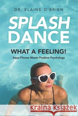 SplashDance: What a Feeling!: Aqua Fitness Meets Positive Psychology Elaine O'Brien 9781990461811 Live Life Happy Publishing