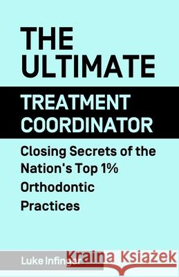 The Ultimate Treatment Coordinator: Closing Secrets of the Nation's Top 1% Orthodontic Practices Luke Infinger 9781990476068 Expert Author Press