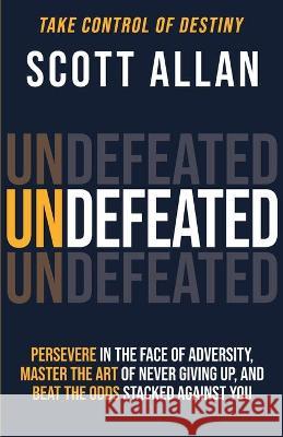 Undefeated: Persevere in the Face of Adversity, Master the Art of Never Giving Up, and Always Beat the Odds Stacked Against You Scott Allan 9781990484049