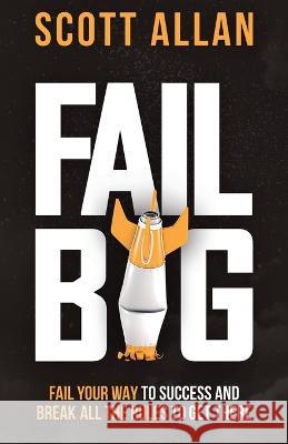 Fail Big: Fail Your Way to Success and Break All the Rules to Get There: Fail Your Way to Success and Break All the Rules to Get Allan, Scott 9781990484063 Scott Allan Publishing, LLC