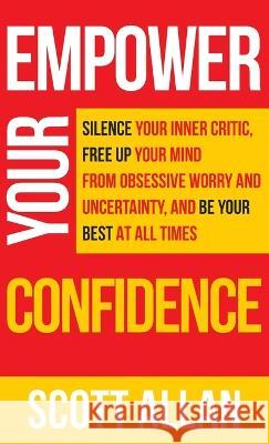 Empower Your Confidence: Silence Your Inner Critic, Free Up Your Mind from Obsessive Uncertainty, and Be Your Best at All Times Scott Allan   9781990484131 Scott Allan Publishing, LLC