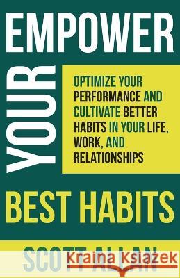 Empower Your Best Habits: Optimize Your Performance and Cultivate Better Habits in Your Life, Work, and Relationships Scott Allan   9781990484308 Scott Allan Publishing, LLC